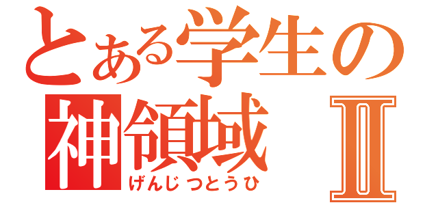 とある学生の神領域Ⅱ（げんじつとうひ）