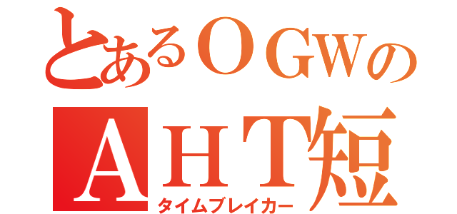 とあるＯＧＷのＡＨＴ短縮（タイムブレイカー）