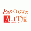 とあるＯＧＷのＡＨＴ短縮（タイムブレイカー）