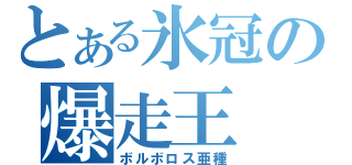 とある氷冠の爆走王（ボルボロス亜種）