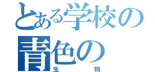 とある学校の青色の（生物）