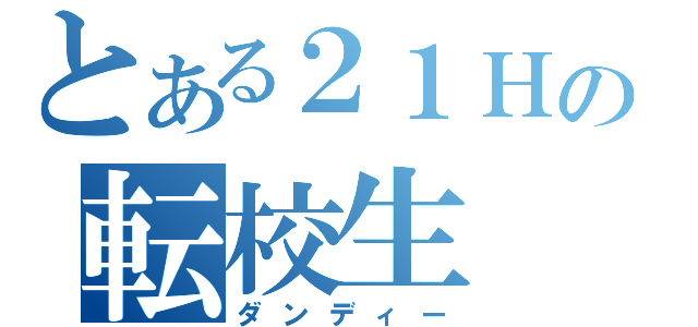 とある２１Ｈの転校生（ダンディー）