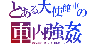 とある大使館車の車内強姦（黒い人がジャニー。２丁目伝説）