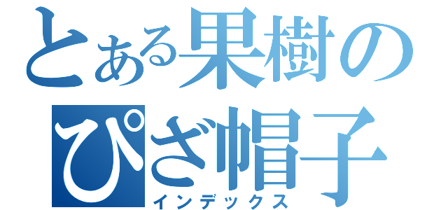 とある果樹のぴざ帽子（インデックス）