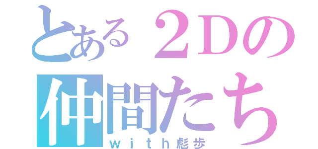 とある２Ｄの仲間たち（ｗｉｔｈ彪歩）