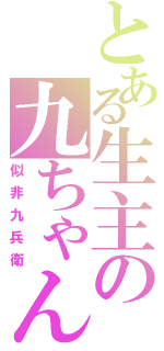 とある生主の九ちゃん（似非九兵衛）