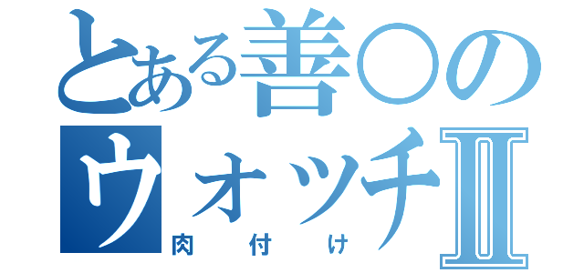 とある善○のウォッチⅡ（肉付け）