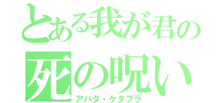 とある我が君の死の呪い（アバダ・ケタブラ）