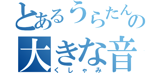 とあるうらたんの大きな音（くしゃみ）