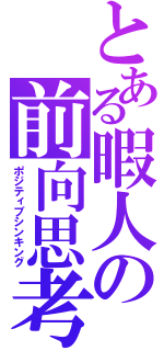 とある暇人の前向思考（ポジティブシンキング）