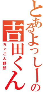 とあるよっしー☆の吉田くん（ろぃこん野郎）