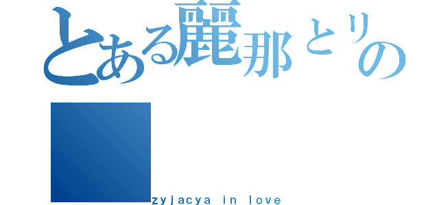 とある麗那とリノアの（ｚｙｊａｃｙａ ｉｎ ｌｏｖｅ）