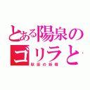 とある陽泉のゴリラと（秋田の妖精）