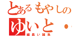 とあるもやしのゆいと・Ｍ（細長い雑魚）