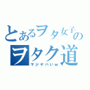 とあるヲタ女子のヲタク道（マジヤバいｗ）