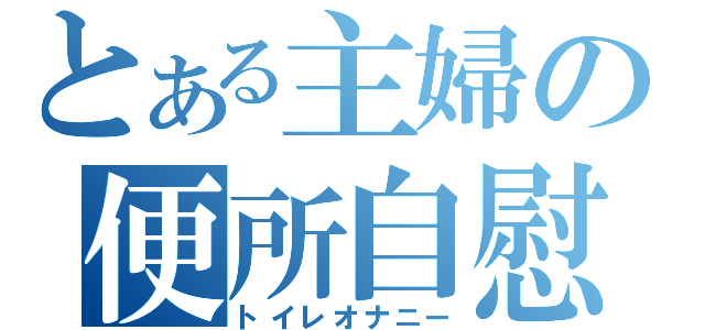 とある主婦の便所自慰（トイレオナニー）