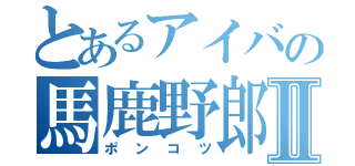 とあるアイバの馬鹿野郎Ⅱ（ポンコツ）