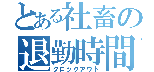 とある社畜の退勤時間（クロックアウト）