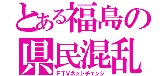 とある福島の県民混乱（ＦＴＶネットチェンジ）