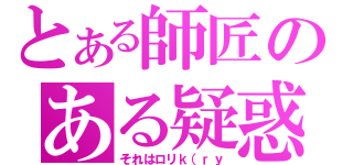 とある師匠のある疑惑（それはロリｋ（ｒｙ）