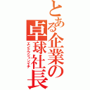 とある企業の卓球社長（エンドウシュンイチ）