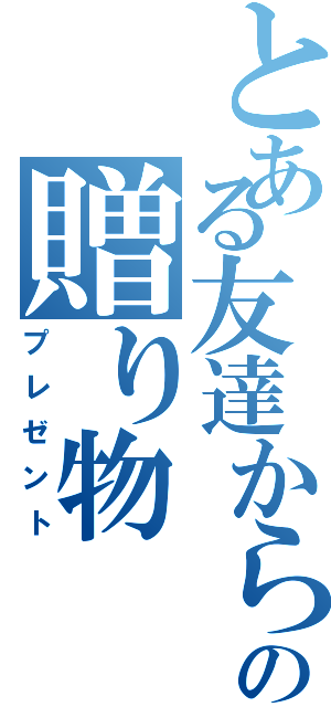 とある友達からの贈り物（プレゼント）