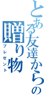 とある友達からの贈り物（プレゼント）