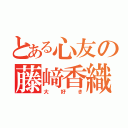 とある心友の藤﨑香織（大好き）