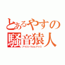 とあるやすの騒音猿人（アウストラロピテクス）