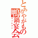 とあるやがもの鴨鍋宴会（マゾヒスト）