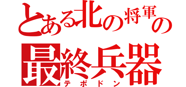 とある北の将軍の最終兵器（テポドン）