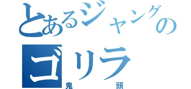 とあるジャングルのゴリラ（鬼頭）