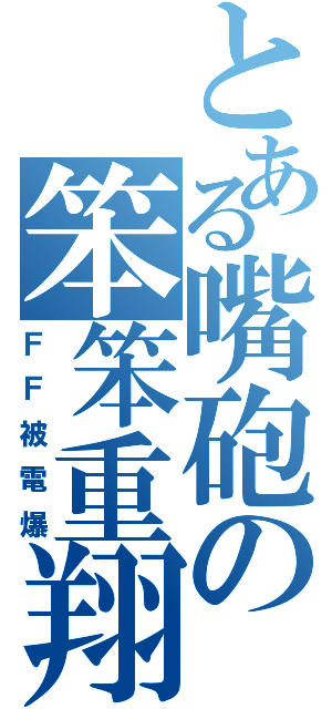 とある嘴砲の笨笨重翔（ＦＦ被電爆）