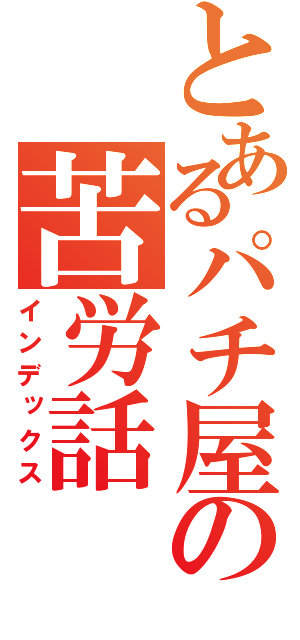 とあるパチ屋の苦労話（インデックス）