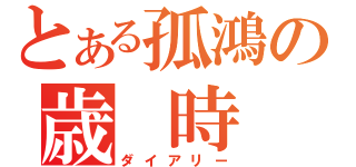 とある孤鴻の歳 時 記（ダイアリー）