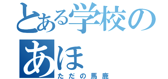 とある学校のあほ（ただの馬鹿）