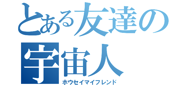 とある友達の宇宙人（ホウセイマイフレンド）