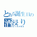 とある誕生日の酒浸り（たくみが死ぬ）