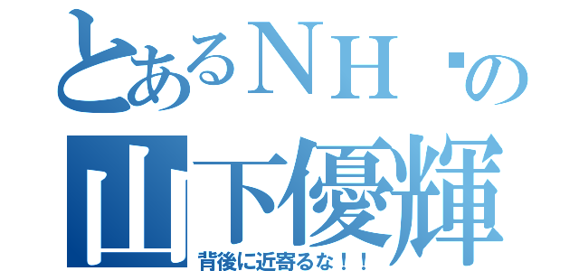 とあるＮＨ₃の山下優輝（背後に近寄るな！！）