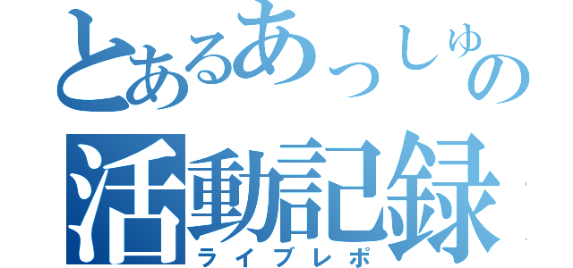 とあるあっしゅの活動記録（ライブレポ）