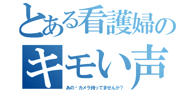 とある看護婦のキモい声（あの〜カメラ持ってませんか？）