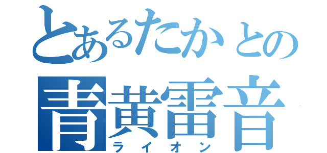 とあるたかとの青黄雷音（ライオン）