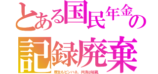 とある国民年金の記録廃棄（厚生もピンハネ。共済は秘蔵。）