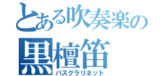 とある吹奏楽の黒檀笛（バスクラリネット）