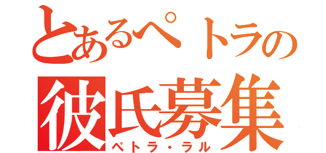 とあるぺトラの彼氏募集（ぺトラ・ラル）