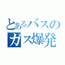 とあるバスのガス爆発（）