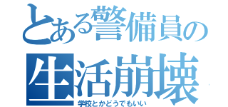 とある警備員の生活崩壊（学校とかどうでもいい）