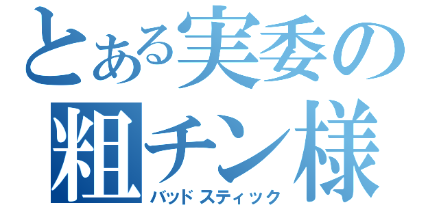 とある実委の粗チン様（バッドスティック）