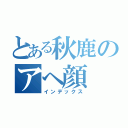 とある秋鹿のアヘ顔（インデックス）