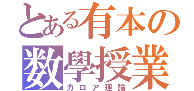 とある有本の数學授業（ガロア理論）